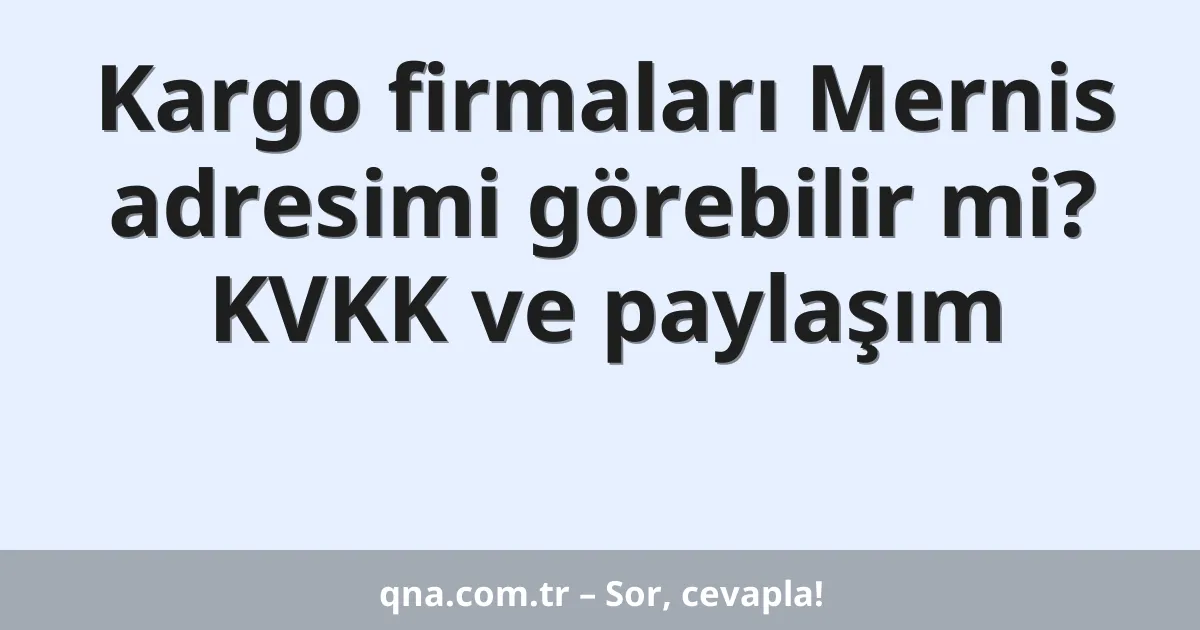 Kargo firmaları Mernis adresimi görebilir mi? KVKK ve paylaşım