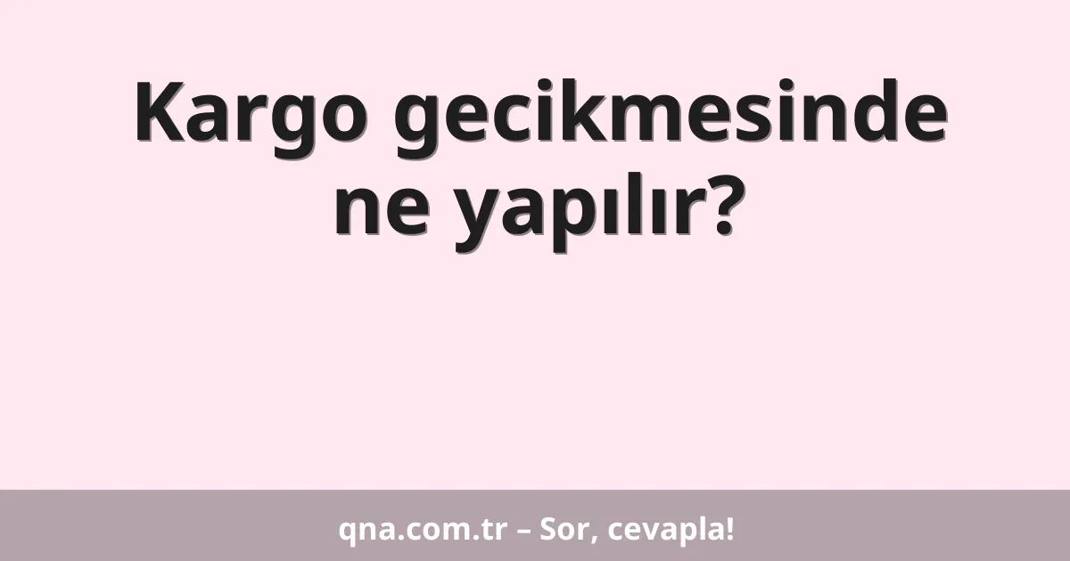 Kargo gecikmesinde ne yapılır?
