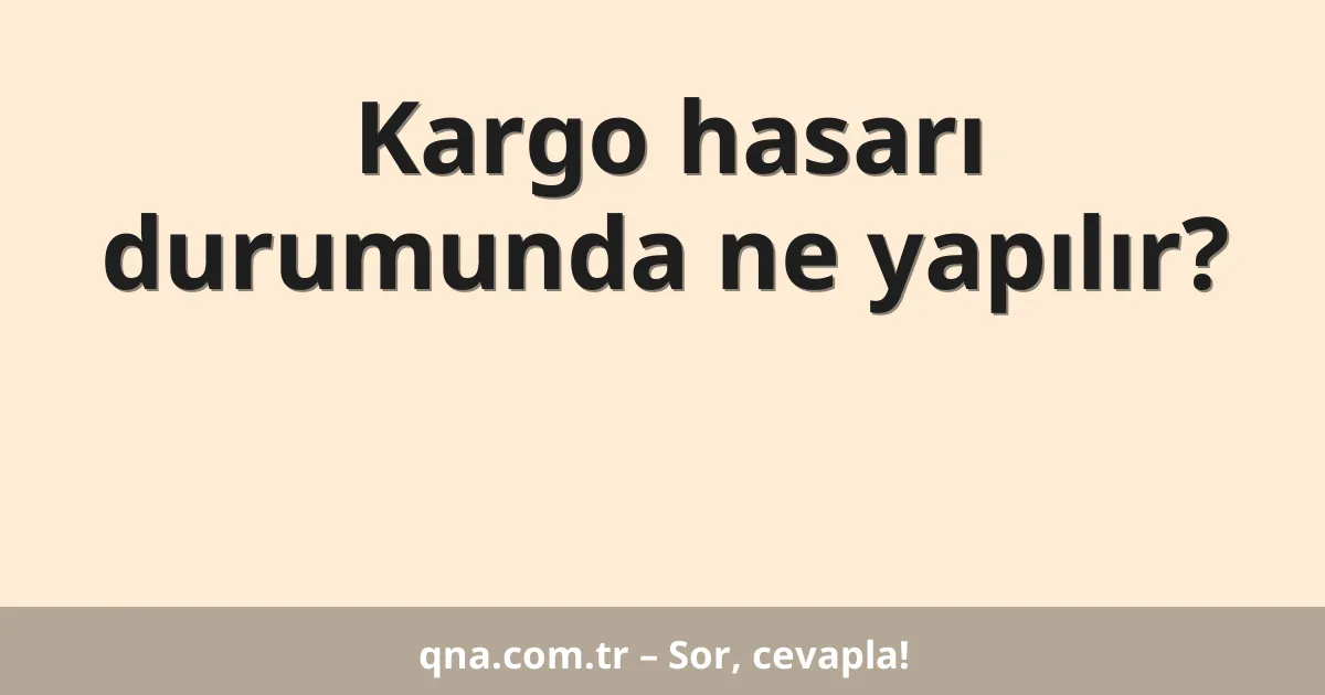 Kargo hasarı durumunda ne yapılır?