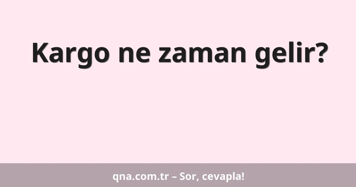 Kargo ne zaman gelir?