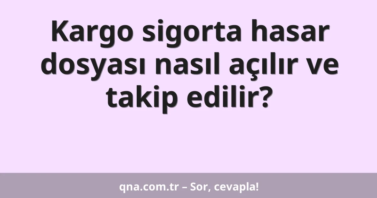 Kargo sigorta hasar dosyası nasıl açılır ve takip edilir?