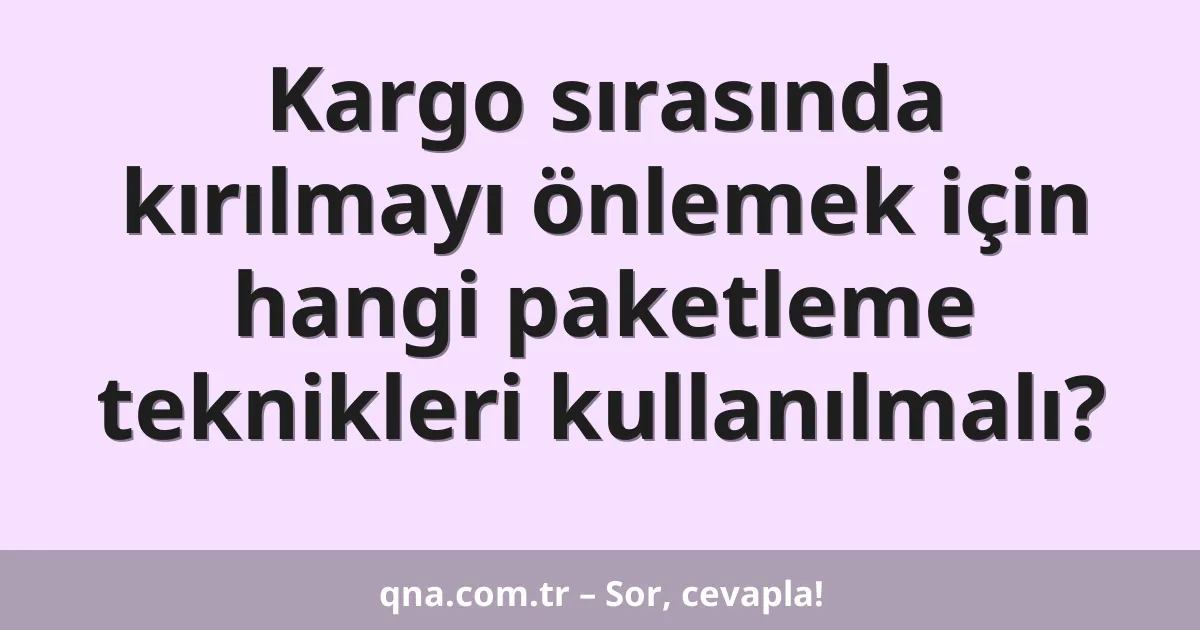 Kargo sırasında kırılmayı önlemek için hangi paketleme teknikleri kullanılmalı?