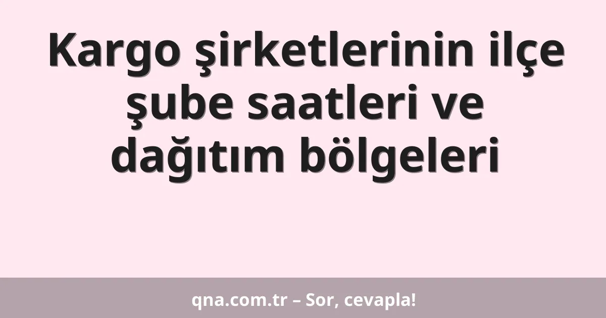 Kargo şirketlerinin ilçe şube saatleri ve dağıtım bölgeleri
