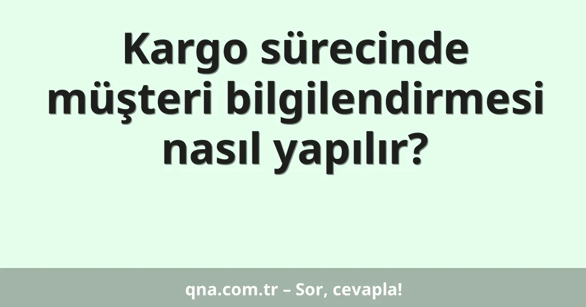 Kargo sürecinde müşteri bilgilendirmesi nasıl yapılır?