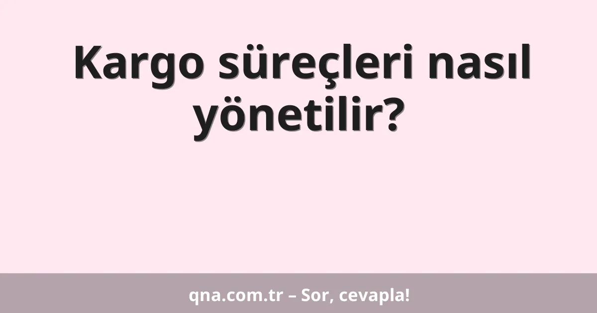 Kargo süreçleri nasıl yönetilir?