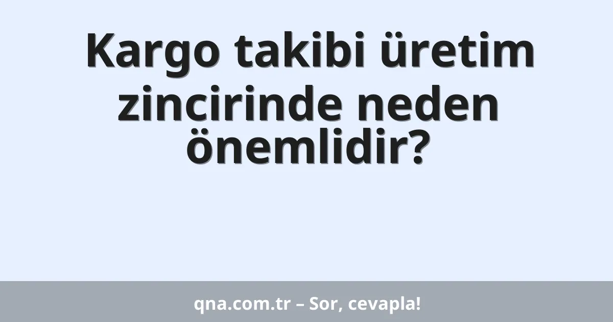 Kargo takibi üretim zincirinde neden önemlidir?