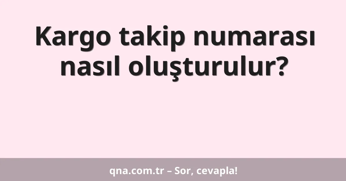 Kargo takip numarası nasıl oluşturulur?