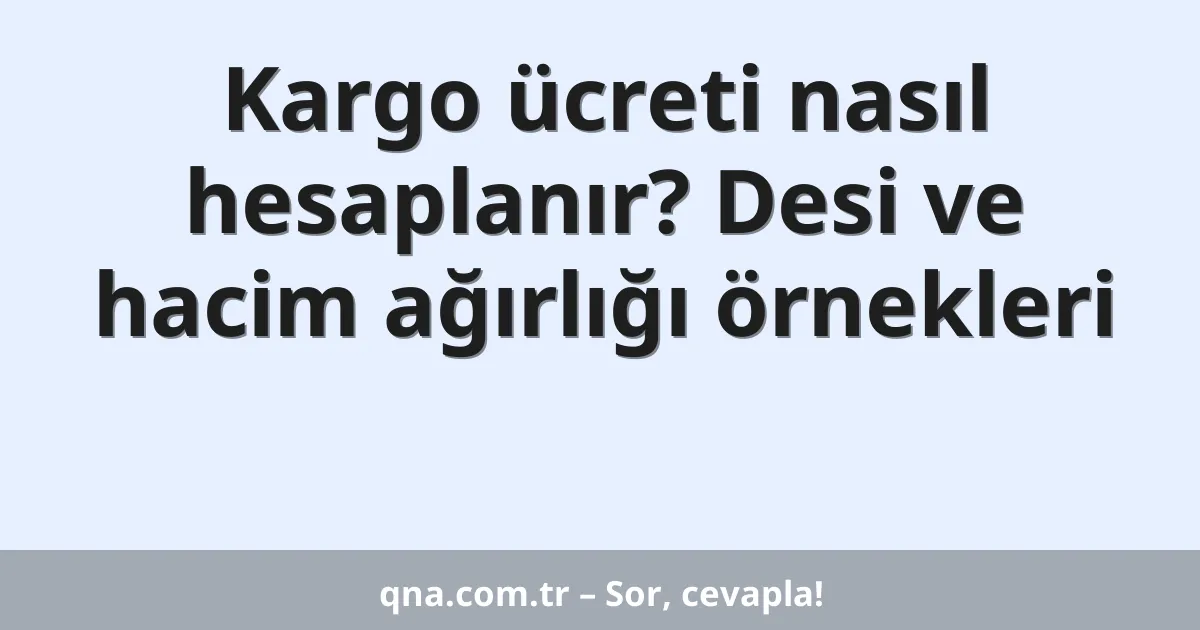 Kargo ücreti nasıl hesaplanır? Desi ve hacim ağırlığı örnekleri