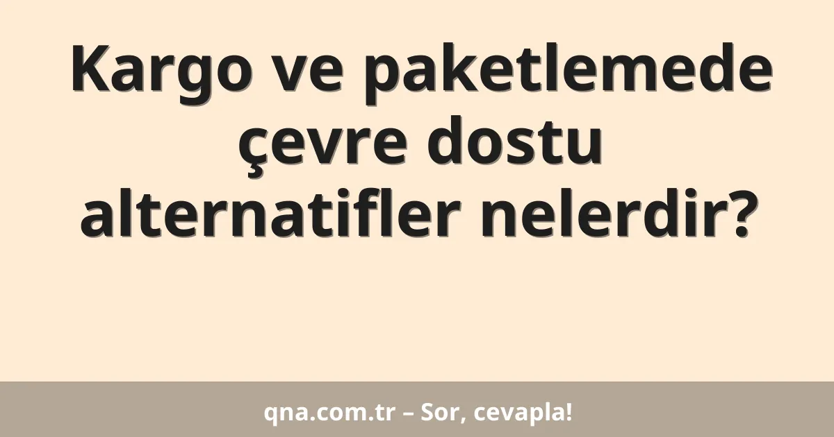 Kargo ve paketlemede çevre dostu alternatifler nelerdir?