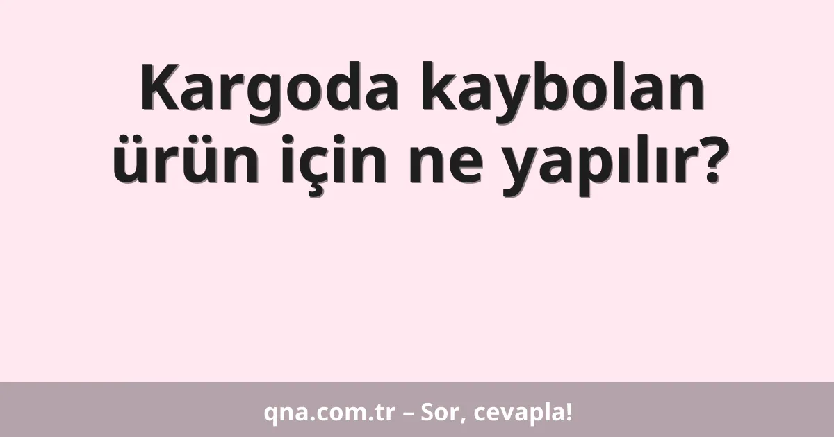 Kargoda kaybolan ürün için ne yapılır?