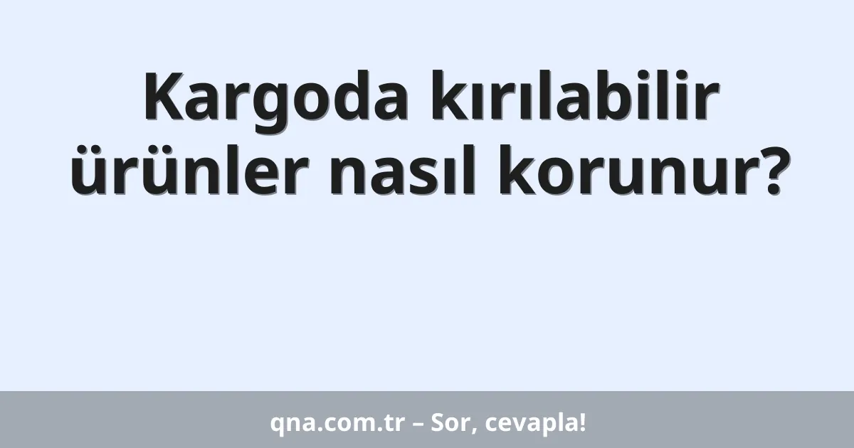 Kargoda kırılabilir ürünler nasıl korunur?
