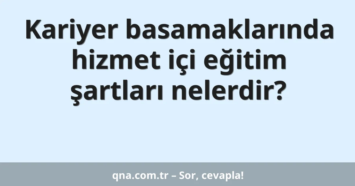 Kariyer basamaklarında hizmet içi eğitim şartları nelerdir?