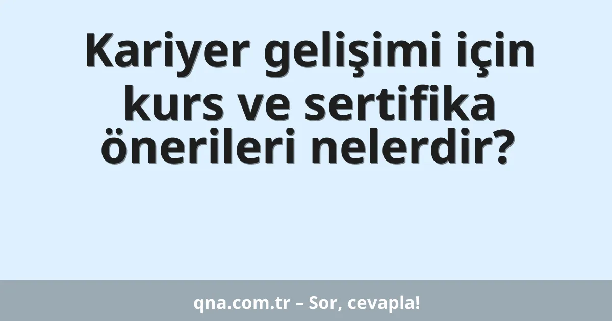 Kariyer gelişimi için kurs ve sertifika önerileri nelerdir?