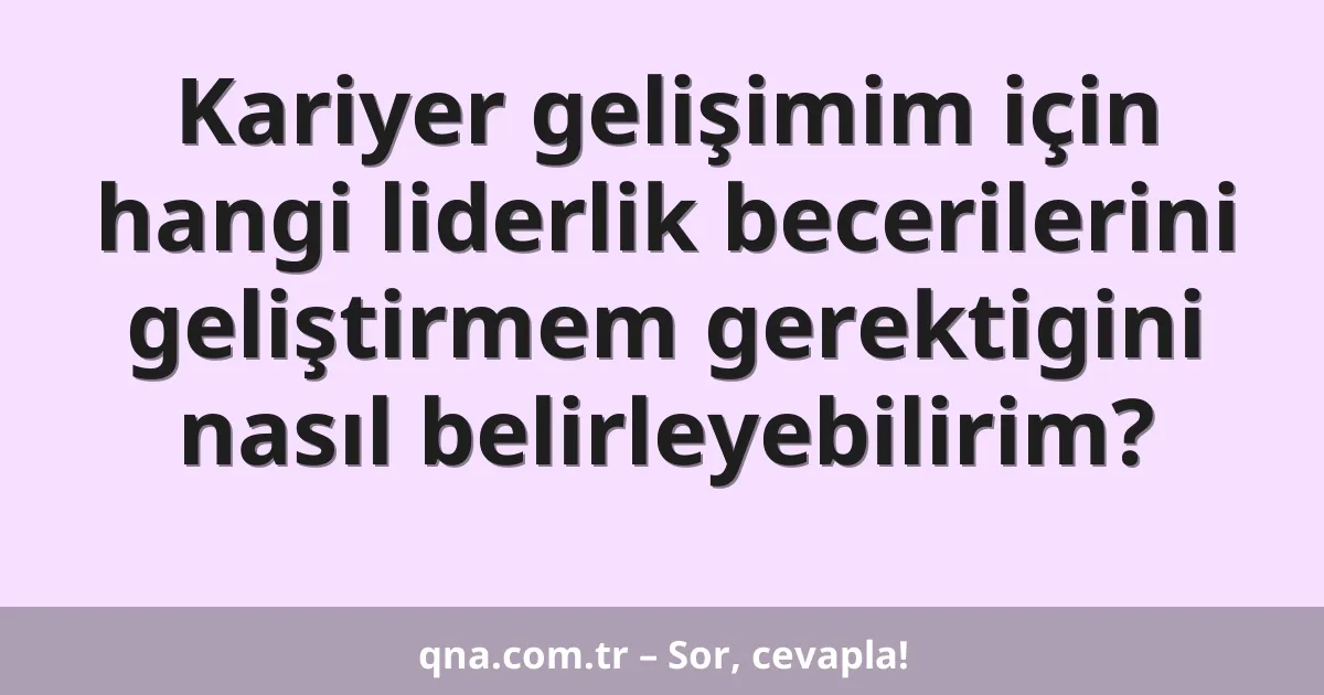 Kariyer gelişimim için hangi liderlik becerilerini geliştirmem gerektigini nasıl belirleyebilirim?