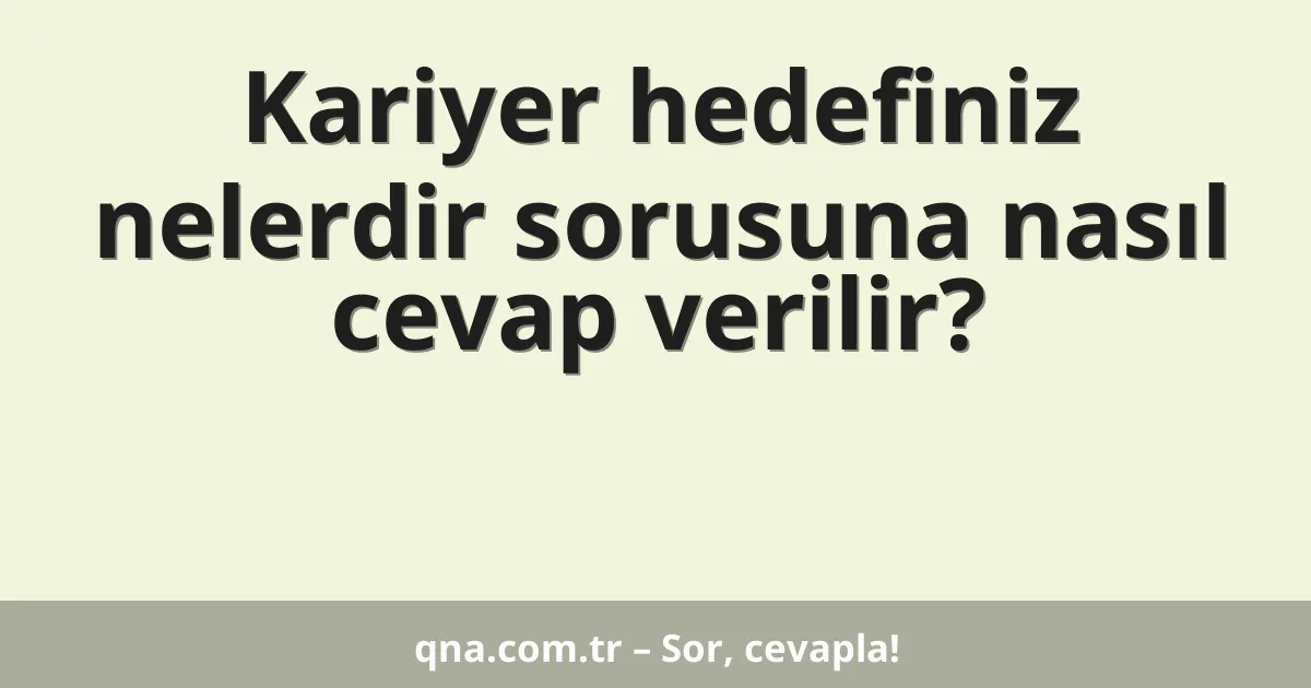 Kariyer hedefiniz nelerdir sorusuna nasıl cevap verilir?