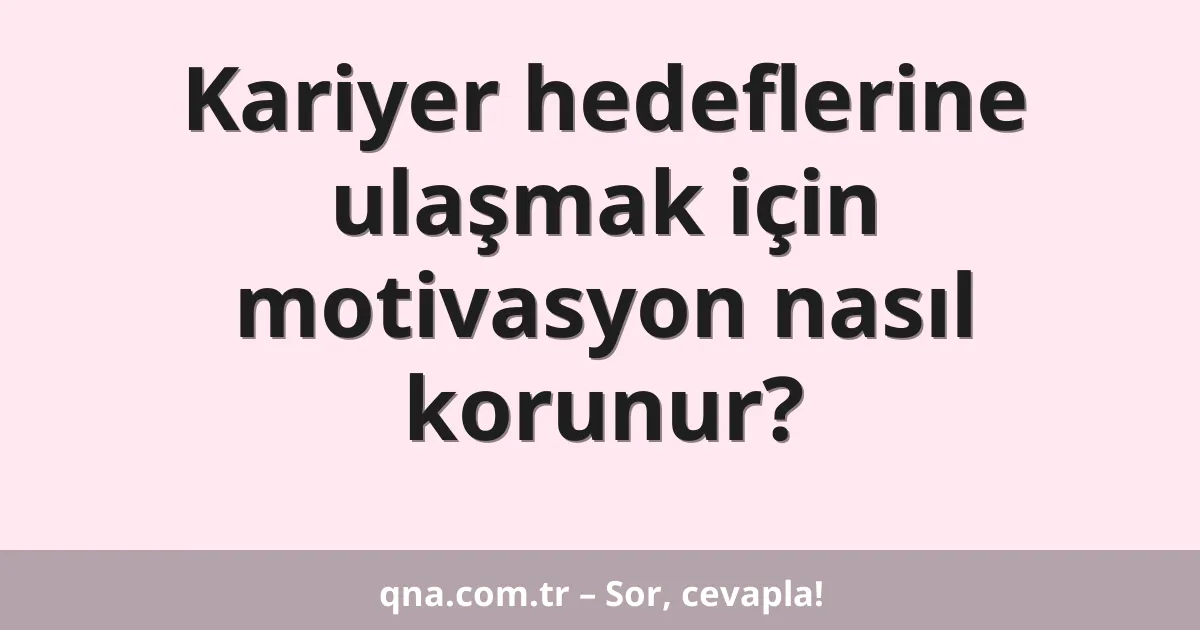 Kariyer hedeflerine ulaşmak için motivasyon nasıl korunur?