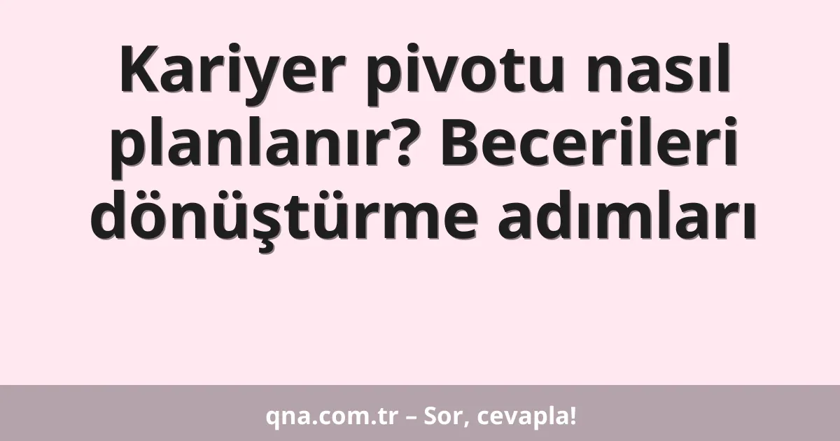 Kariyer pivotu nasıl planlanır? Becerileri dönüştürme adımları