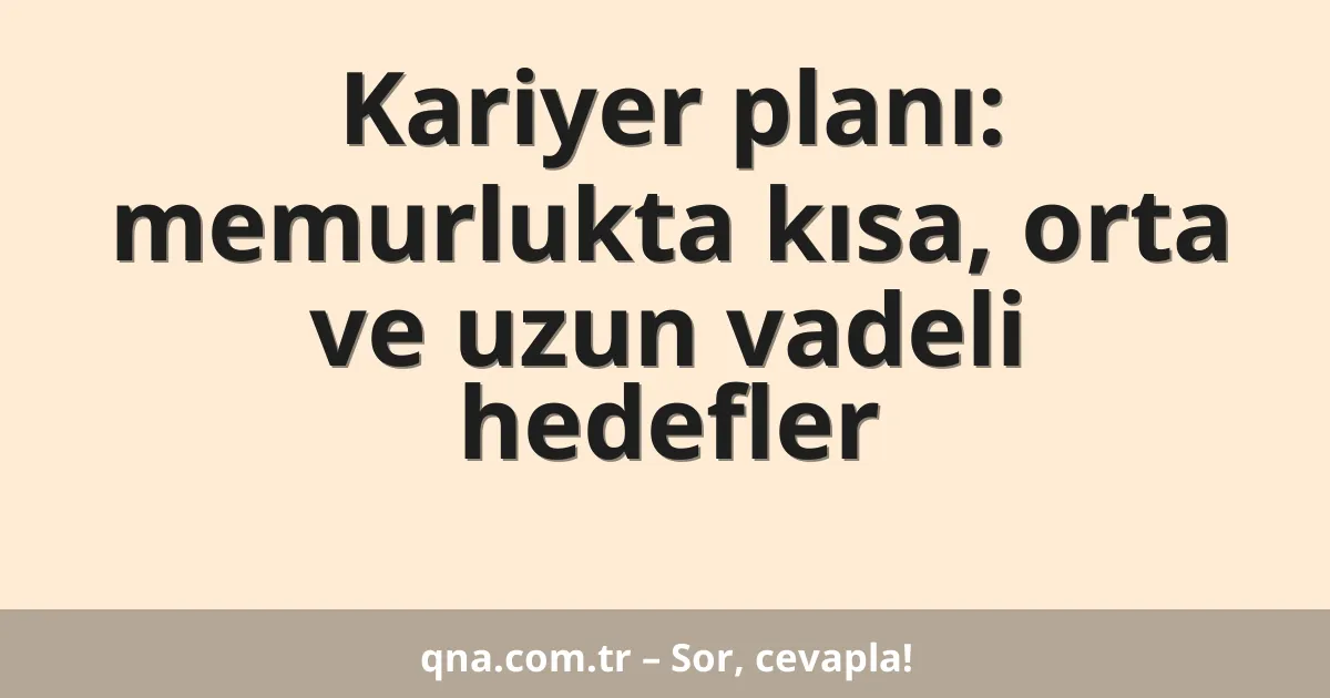 Kariyer planı: memurlukta kısa, orta ve uzun vadeli hedefler