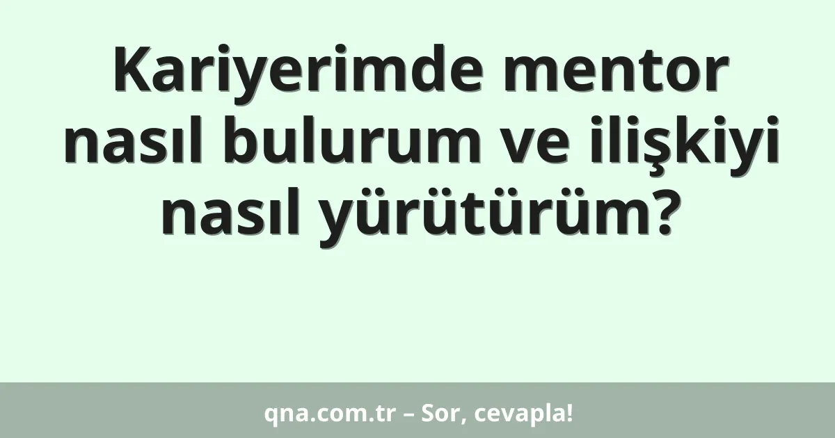 Kariyerimde mentor nasıl bulurum ve ilişkiyi nasıl yürütürüm?