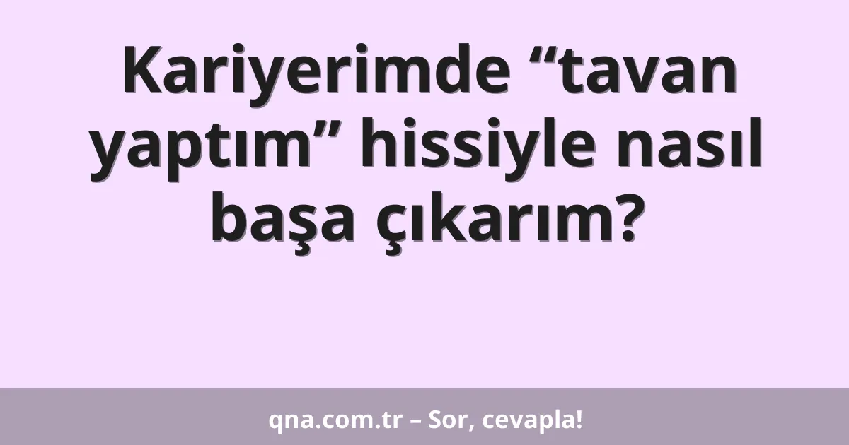 Kariyerimde “tavan yaptım” hissiyle nasıl başa çıkarım?