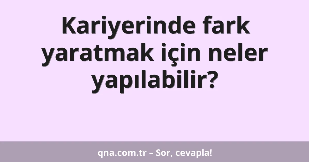 Kariyerinde fark yaratmak için neler yapılabilir?