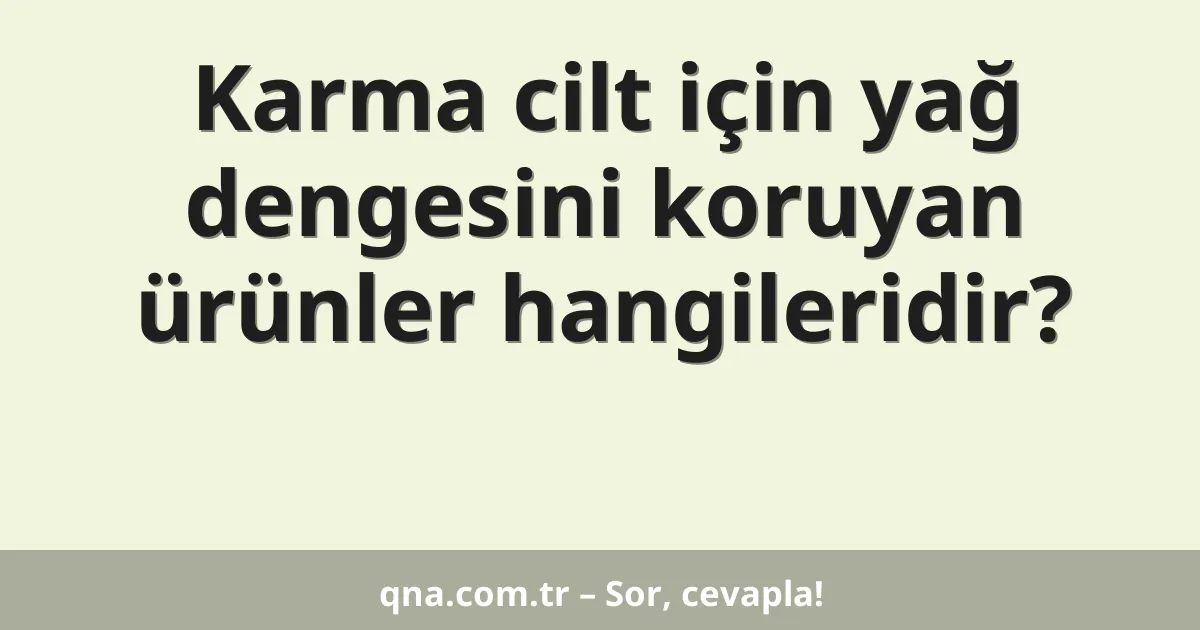 Karma cilt için yağ dengesini koruyan ürünler hangileridir?