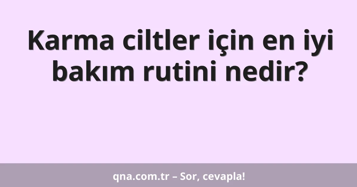 Karma ciltler için en iyi bakım rutini nedir?