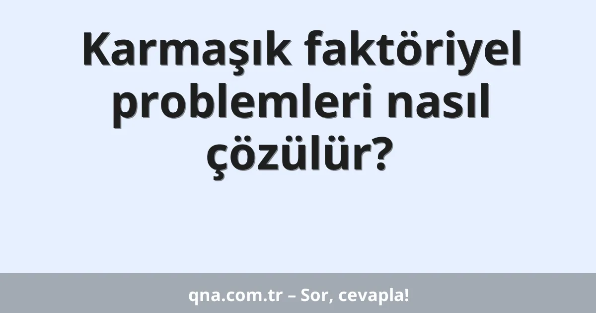 Karmaşık faktöriyel problemleri nasıl çözülür?
