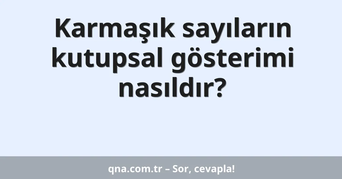 Karmaşık sayıların kutupsal gösterimi nasıldır?