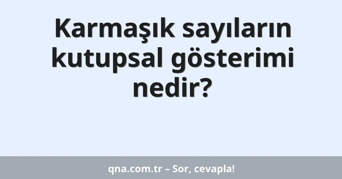 Karmaşık sayıların kutupsal gösterimi nedir?