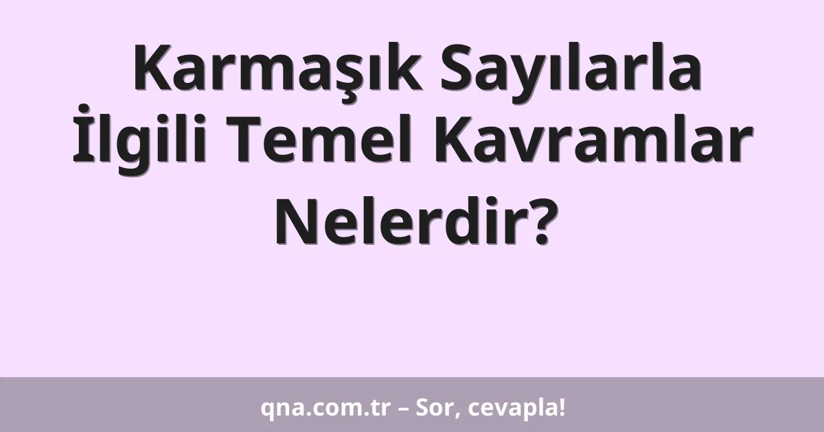 Karmaşık Sayılarla İlgili Temel Kavramlar Nelerdir?