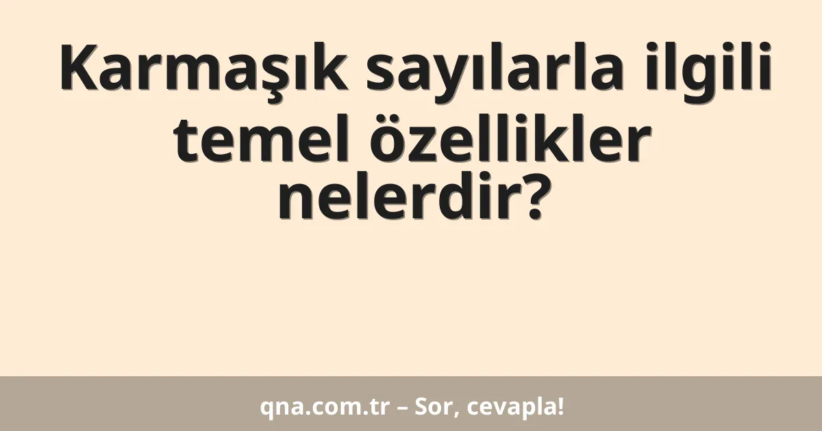 Karmaşık sayılarla ilgili temel özellikler nelerdir?