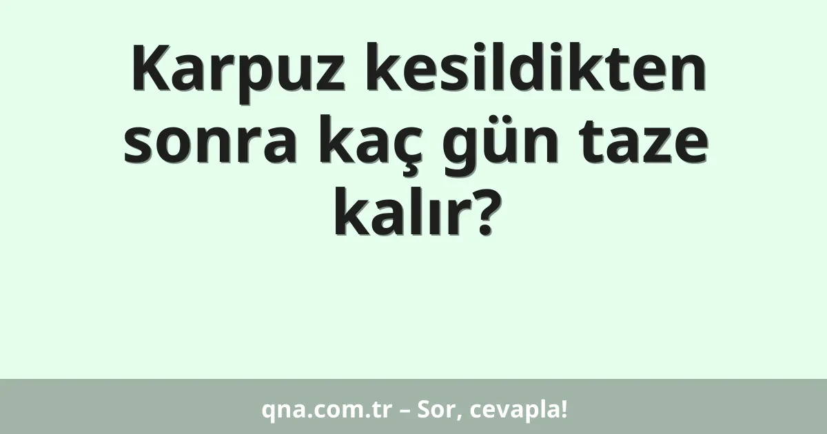 Karpuz kesildikten sonra kaç gün taze kalır?