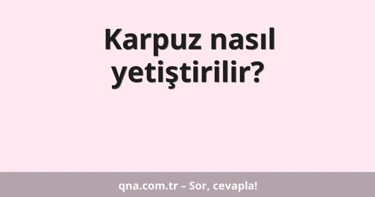Karpuz nasıl yetiştirilir?