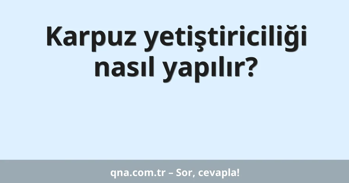 Karpuz yetiştiriciliği nasıl yapılır?