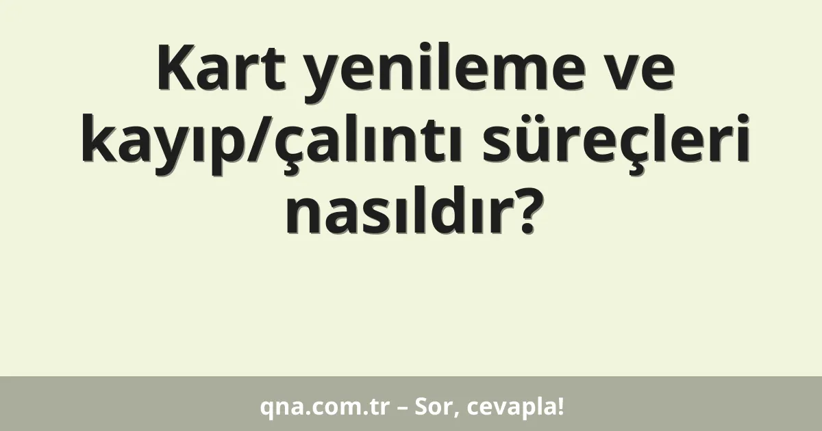 Kart yenileme ve kayıp/çalıntı süreçleri nasıldır?