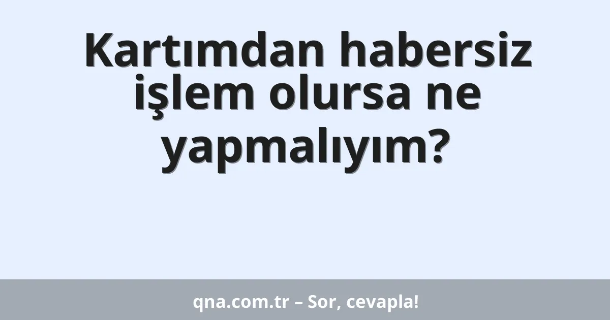 Kartımdan habersiz işlem olursa ne yapmalıyım?