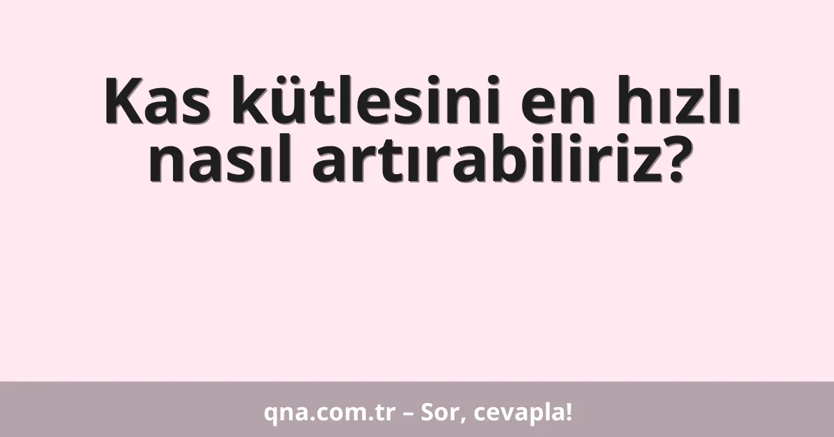 Kas kütlesini en hızlı nasıl artırabiliriz?
