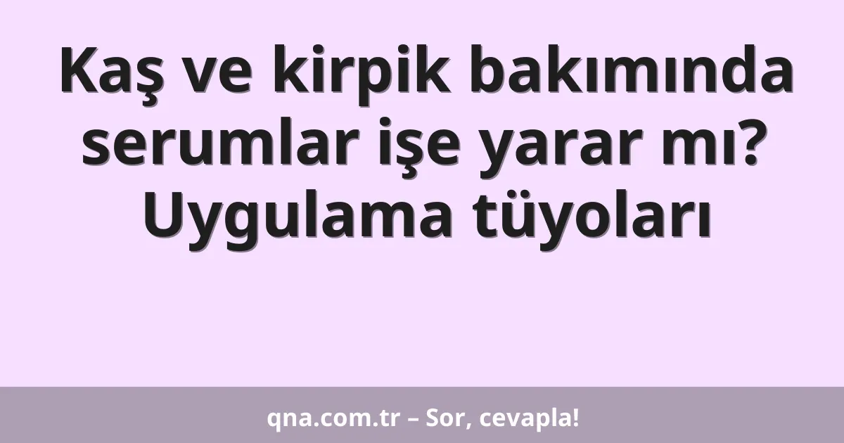 Kaş ve kirpik bakımında serumlar işe yarar mı? Uygulama tüyoları