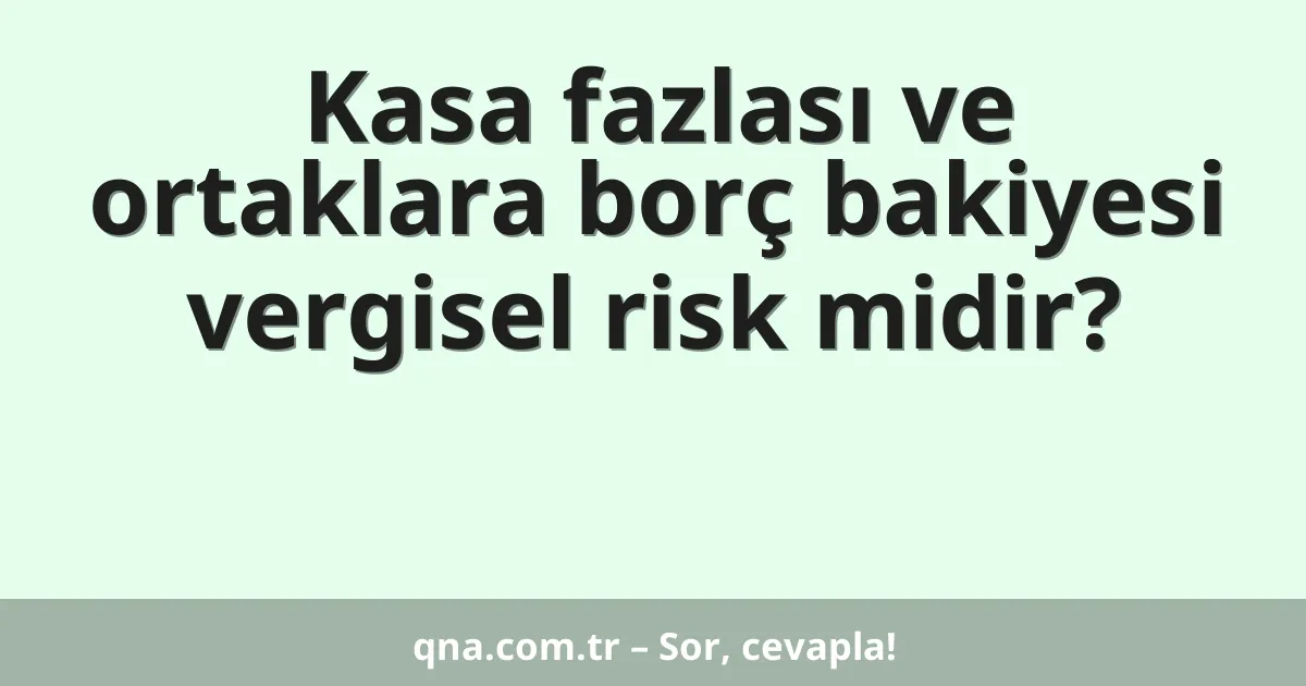 Kasa fazlası ve ortaklara borç bakiyesi vergisel risk midir?