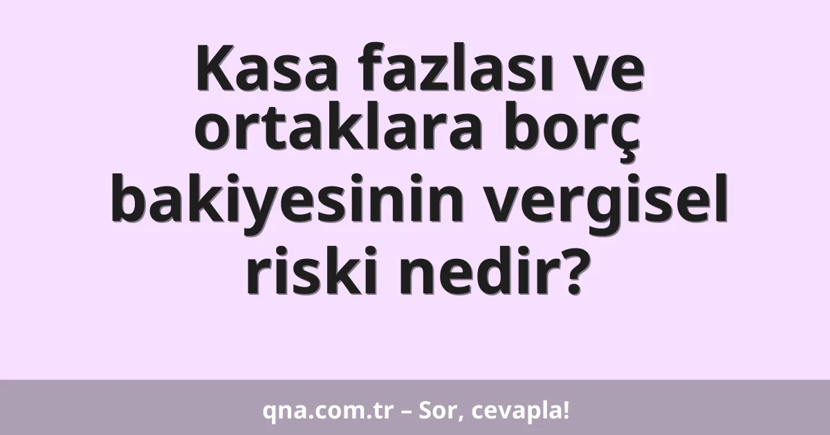 Kasa fazlası ve ortaklara borç bakiyesinin vergisel riski nedir?