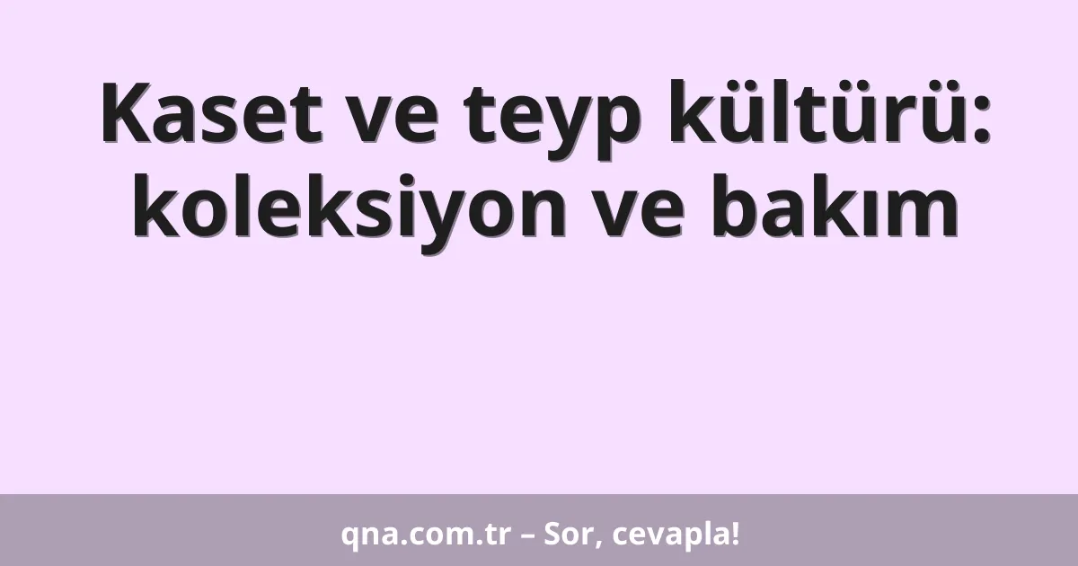 Kaset ve teyp kültürü: koleksiyon ve bakım