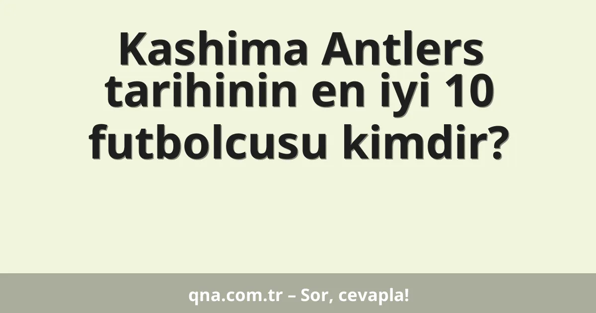 Kashima Antlers tarihinin en iyi 10 futbolcusu kimdir?
