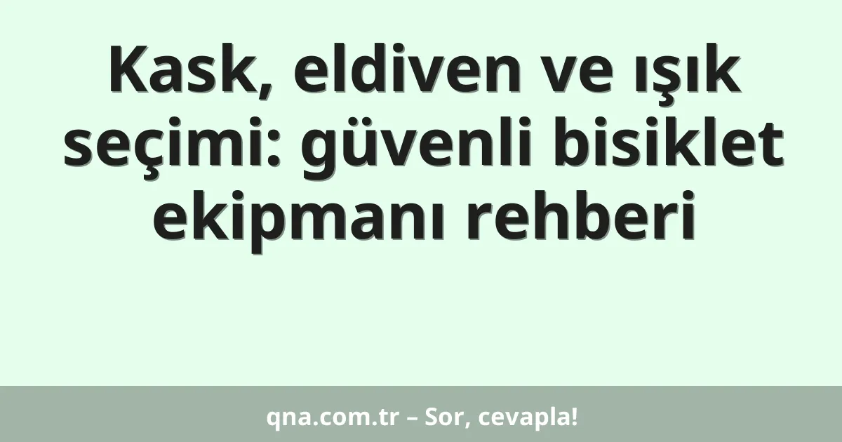 Kask, eldiven ve ışık seçimi: güvenli bisiklet ekipmanı rehberi