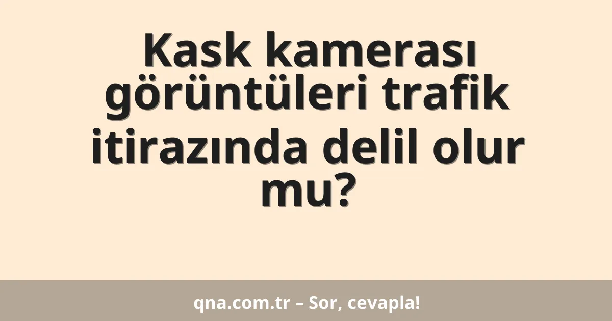 Kask kamerası görüntüleri trafik itirazında delil olur mu?