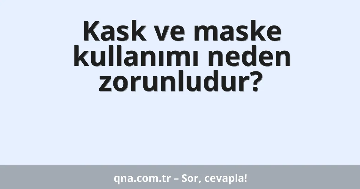 Kask ve maske kullanımı neden zorunludur?