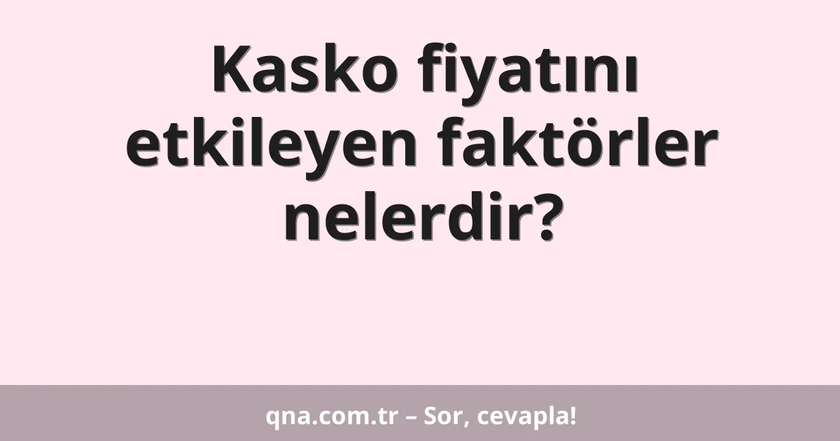 Kasko fiyatını etkileyen faktörler nelerdir?
