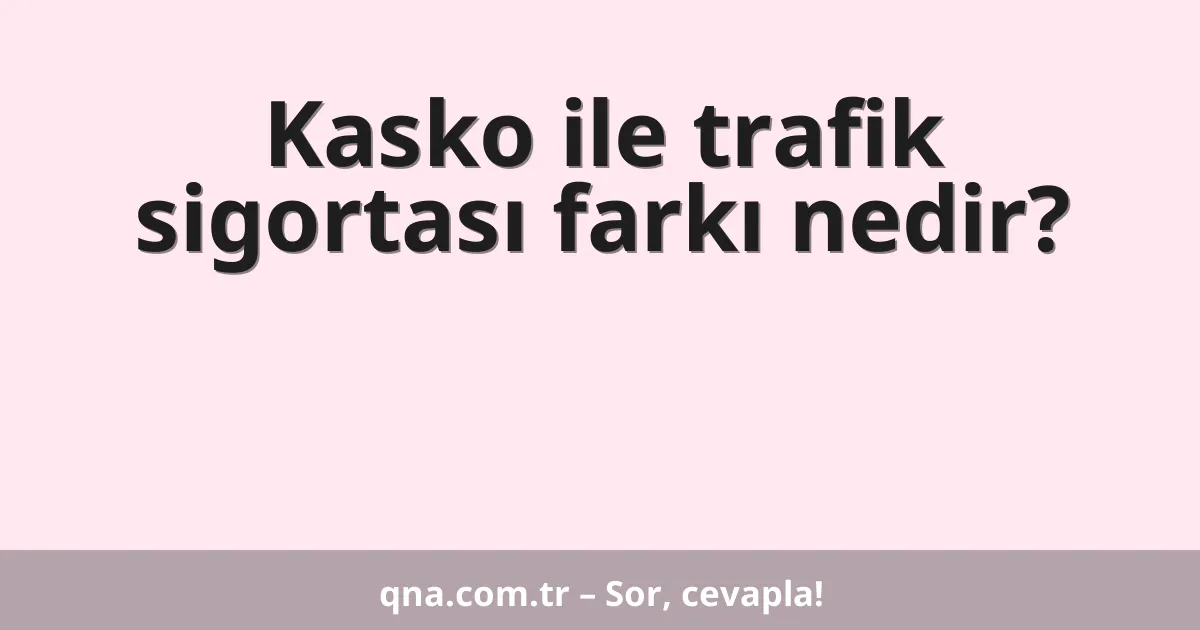 Kasko ile trafik sigortası farkı nedir?