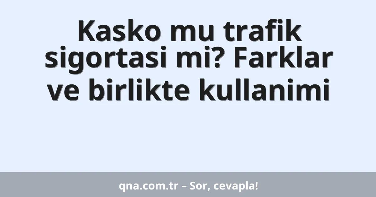 Kasko mu trafik sigortasi mi? Farklar ve birlikte kullanimi
