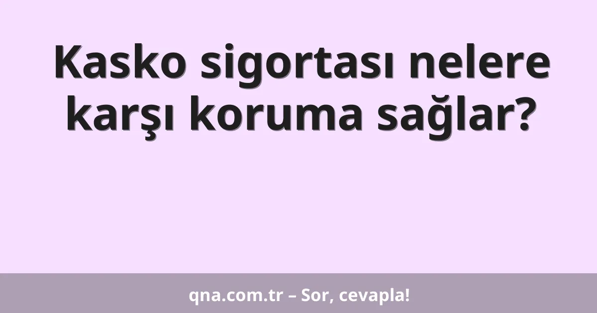 Kasko sigortası nelere karşı koruma sağlar?